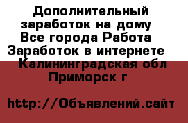 Дополнительный заработок на дому - Все города Работа » Заработок в интернете   . Калининградская обл.,Приморск г.